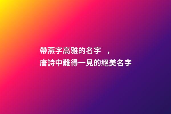 帶燕字高雅的名字，唐詩中難得一見的絕美名字
